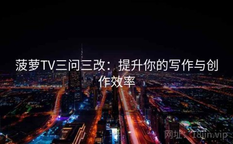 菠萝TV三问三改：提升你的写作与创作效率
