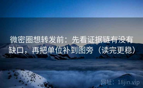 微密圈想转发前：先看证据链有没有缺口，再把单位补到图旁（读完更稳）