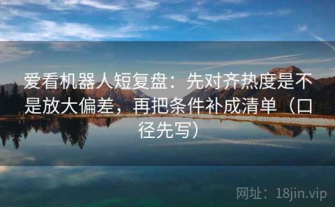 爱看机器人短复盘：先对齐热度是不是放大偏差，再把条件补成清单（口径先写）