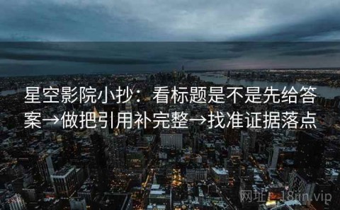 星空影院小抄：看标题是不是先给答案→做把引用补完整→找准证据落点