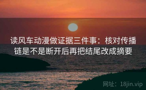 读风车动漫做证据三件事：核对传播链是不是断开后再把结尾改成摘要