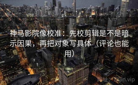 神马影院像校准：先校剪辑是不是暗示因果，再把对象写具体（评论也能用）
