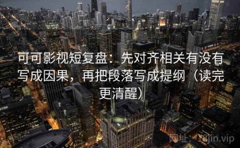 可可影视短复盘：先对齐相关有没有写成因果，再把段落写成提纲（读完更清醒）