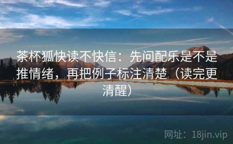 茶杯狐快读不快信：先问配乐是不是推情绪，再把例子标注清楚（读完更清醒）