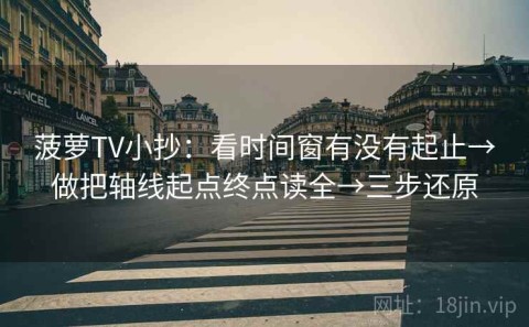 菠萝TV小抄：看时间窗有没有起止→做把轴线起点终点读全→三步还原