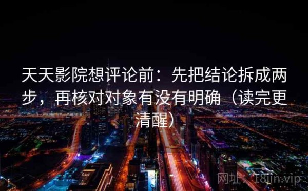 天天影院想评论前：先把结论拆成两步，再核对对象有没有明确（读完更清醒）