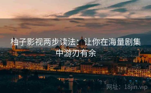 柚子影视两步读法：让你在海量剧集中游刃有余