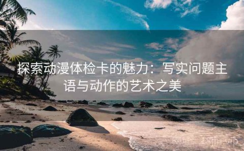 探索动漫体检卡的魅力：写实问题主语与动作的艺术之美