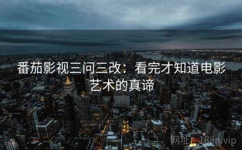 番茄影视三问三改：看完才知道电影艺术的真谛