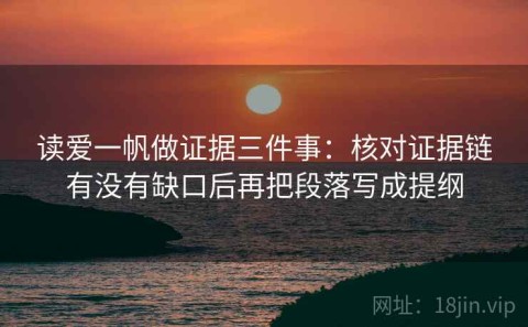 读爱一帆做证据三件事：核对证据链有没有缺口后再把段落写成提纲