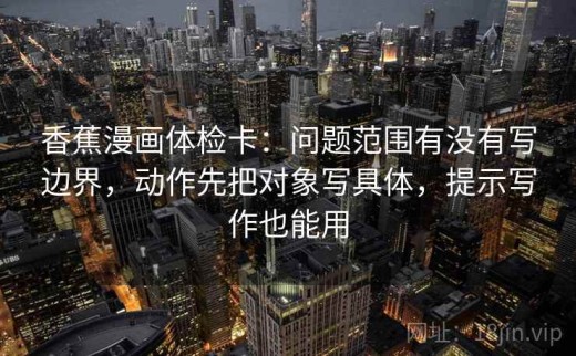 香蕉漫画体检卡：问题范围有没有写边界，动作先把对象写具体，提示写作也能用