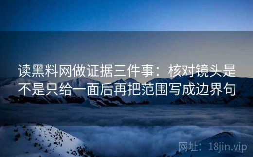 读黑料网做证据三件事：核对镜头是不是只给一面后再把范围写成边界句
