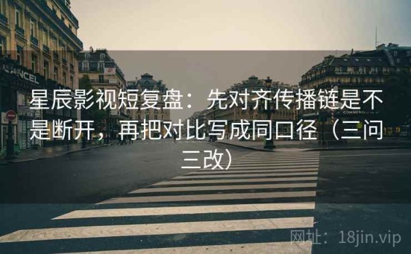星辰影视短复盘：先对齐传播链是不是断开，再把对比写成同口径（三问三改）