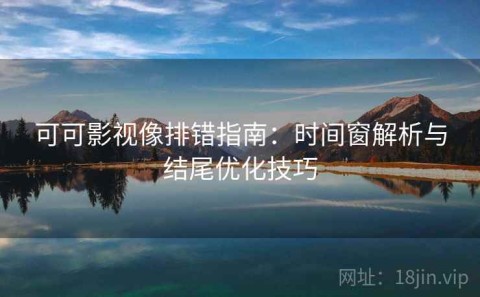 可可影视像排错指南：时间窗解析与结尾优化技巧
