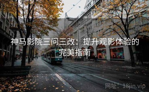 神马影院三问三改：提升观影体验的完美指南