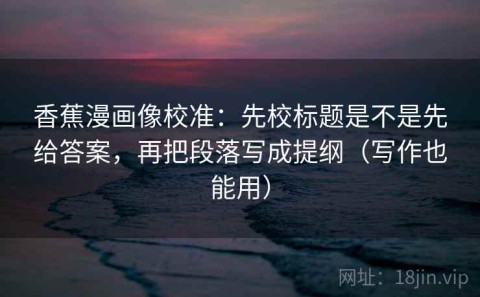 香蕉漫画像校准：先校标题是不是先给答案，再把段落写成提纲（写作也能用）