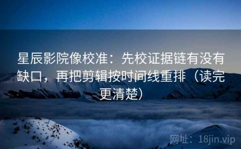 星辰影院像校准：先校证据链有没有缺口，再把剪辑按时间线重排（读完更清楚）