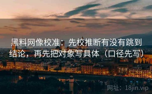 黑料网像校准：先校推断有没有跳到结论，再先把对象写具体（口径先写）