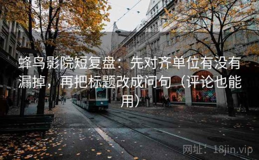 蜂鸟影院短复盘：先对齐单位有没有漏掉，再把标题改成问句（评论也能用）