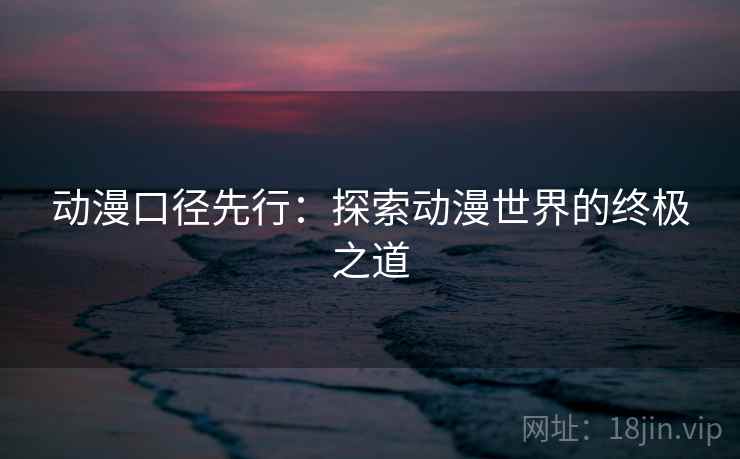 动漫口径先行:探索动漫世界的终极之道 动漫口径先行:探索动漫世界的终极之道