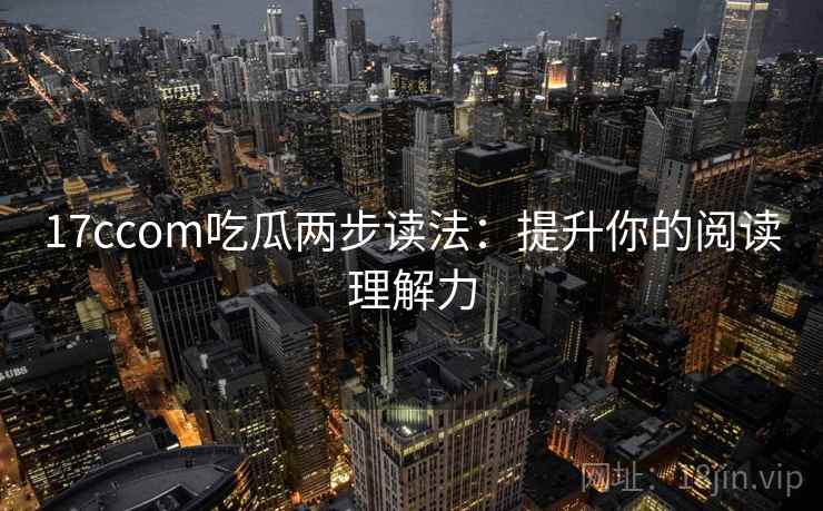 17ccom吃瓜两步读法：提升你的阅读理解力