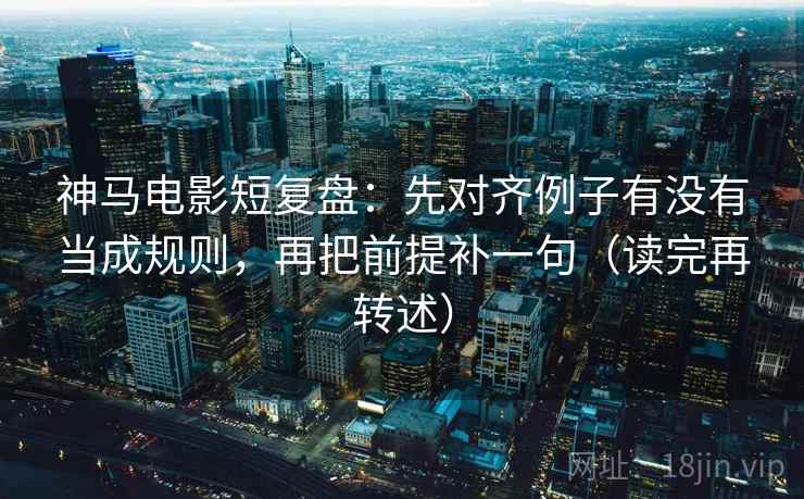 神马电影短复盘:先对齐例子有没有当成规则,再把前提补一句(读完再转述) 神马电影短复盘:先对齐例子有没有当成规则,再把前提补一句(读完再转述)