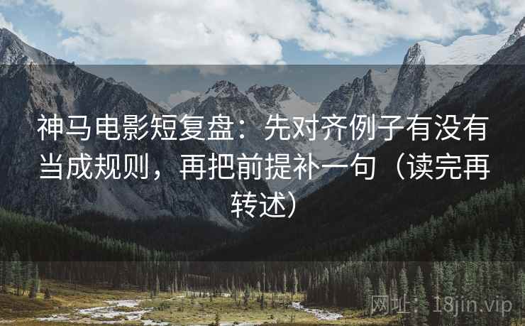 神马电影短复盘:先对齐例子有没有当成规则,再把前提补一句(读完再转述) 神马电影短复盘:先对齐例子有没有当成规则,再把前提补一句(读完再转述)