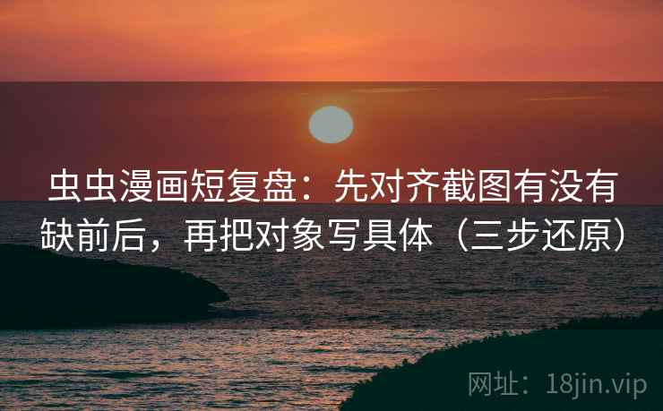 虫虫漫画短复盘:先对齐截图有没有缺前后,再把对象写具体(三步还原) 虫虫漫画短复盘:先对齐截图有没有缺前后,再把对象写具体(三步还原)