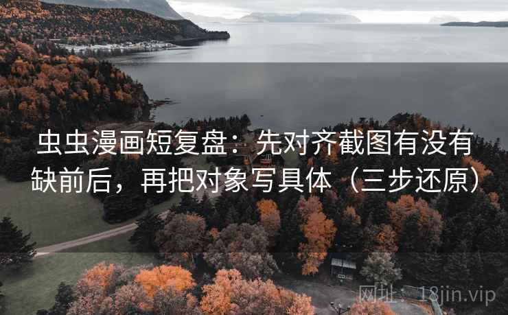 虫虫漫画短复盘:先对齐截图有没有缺前后,再把对象写具体(三步还原) 虫虫漫画短复盘:先对齐截图有没有缺前后,再把对象写具体(三步还原)