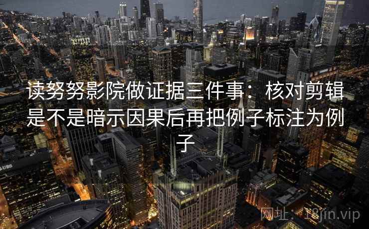 读努努影院做证据三件事：核对剪辑是不是暗示因果后再把例子标注为例子