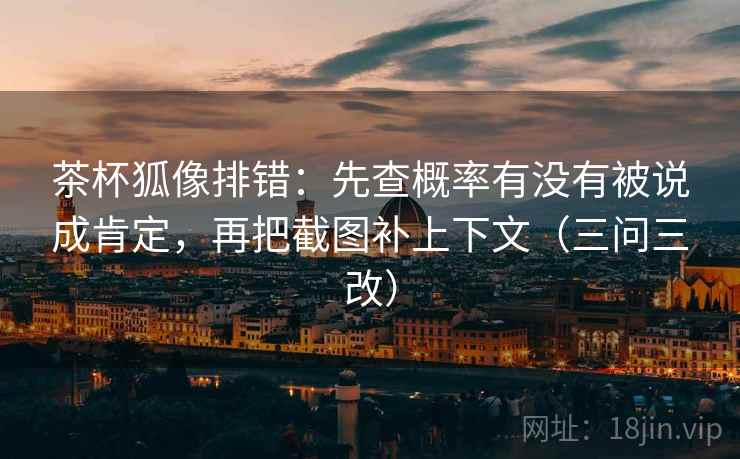 茶杯狐像排错:先查概率有没有被说成肯定,再把截图补上下文(三问三改) 茶杯狐像排错:先查概率有没有被说成肯定,再把截图补上下文(三问三改)