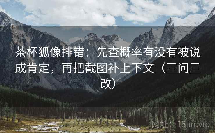 茶杯狐像排错:先查概率有没有被说成肯定,再把截图补上下文(三问三改) 茶杯狐像排错:先查概率有没有被说成肯定,再把截图补上下文(三问三改)