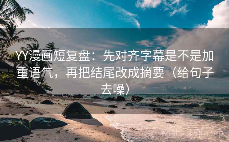 YY漫画短复盘:先对齐字幕是不是加重语气,再把结尾改成摘要(给句子去噪) YY漫画短复盘:先对齐字幕是不是加重语气,再把结尾改成摘要(给句子去噪)