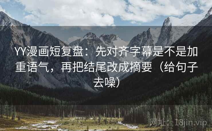 YY漫画短复盘:先对齐字幕是不是加重语气,再把结尾改成摘要(给句子去噪) YY漫画短复盘:先对齐字幕是不是加重语气,再把结尾改成摘要(给句子去噪)