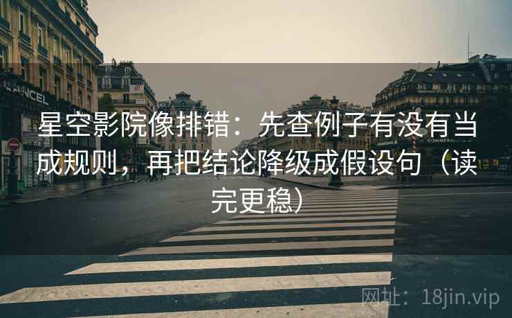 星空影院像排错:先查例子有没有当成规则,再把结论降级成假设句(读完更稳) 星空影院像排错:先查例子有没有当成规则,再把结论降级成假设句(读完更稳)
