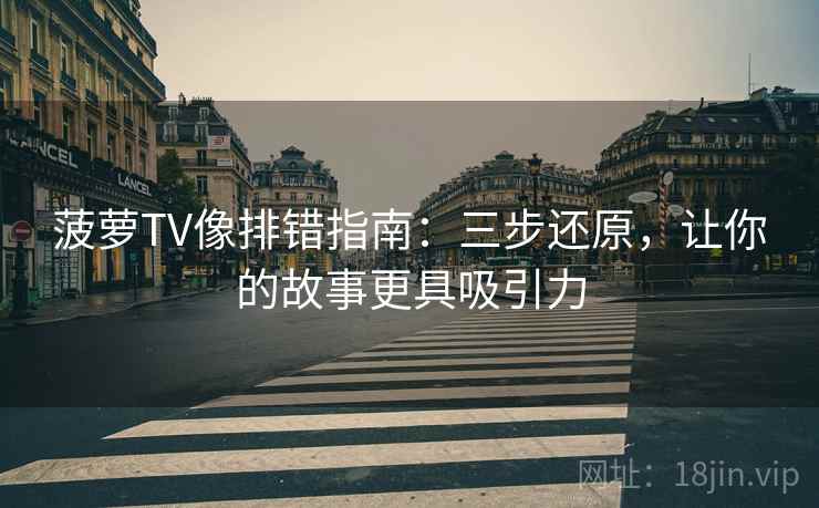 菠萝TV像排错指南:三步还原,让你的故事更具吸引力 菠萝TV像排错指南:三步还原,让你的故事更具吸引力
