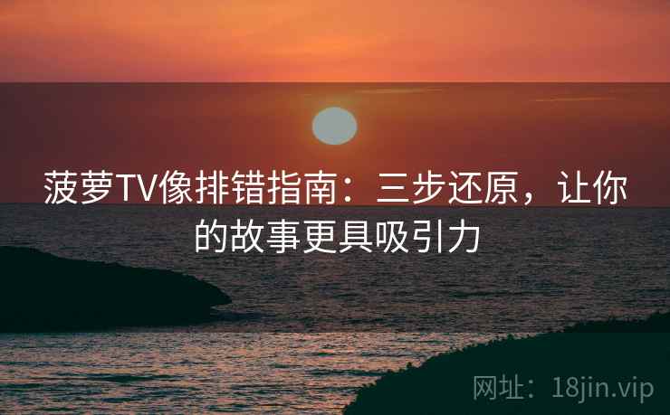 菠萝TV像排错指南:三步还原,让你的故事更具吸引力 菠萝TV像排错指南:三步还原,让你的故事更具吸引力