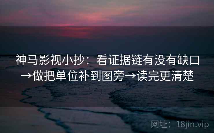 神马影视小抄:看证据链有没有缺口→做把单位补到图旁→读完更清楚 神马影视小抄:看证据链有没有缺口→做把单位补到图旁→读完更清楚
