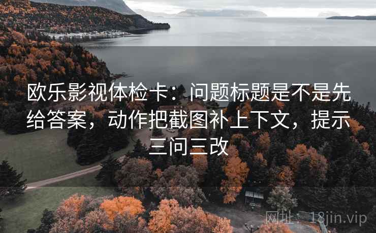 欧乐影视体检卡:问题标题是不是先给答案,动作把截图补上下文,提示三问三改 欧乐影视体检卡:问题标题是不是先给答案,动作把截图补上下文,提示三问三改