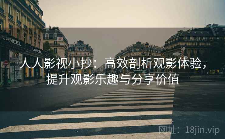 人人影视小抄：高效剖析观影体验，提升观影乐趣与分享价值