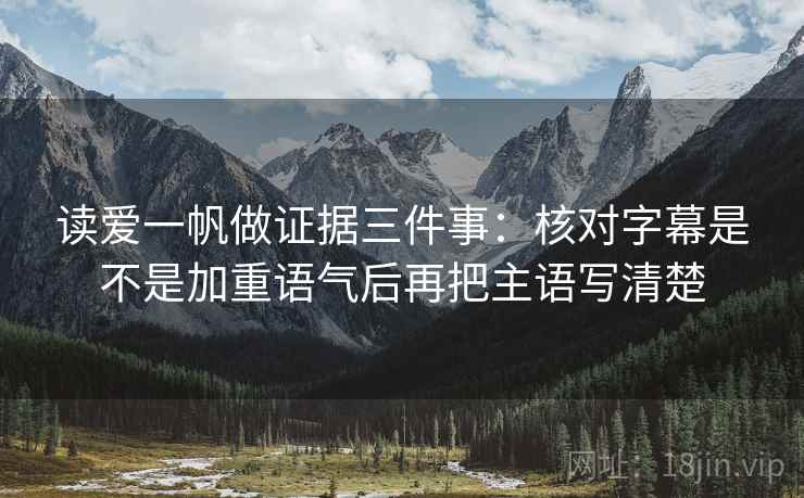 读爱一帆做证据三件事:核对字幕是不是加重语气后再把主语写清楚 读爱一帆做证据三件事:核对字幕是不是加重语气后再把主语写清楚