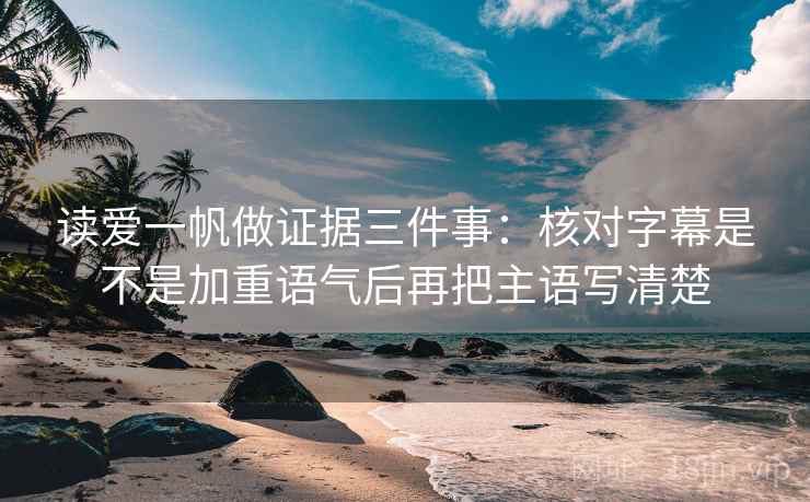 读爱一帆做证据三件事:核对字幕是不是加重语气后再把主语写清楚 读爱一帆做证据三件事:核对字幕是不是加重语气后再把主语写清楚