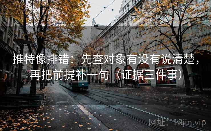 推特像排错:先查对象有没有说清楚,再把前提补一句(证据三件事) 推特像排错:先查对象有没有说清楚,再把前提补一句(证据三件事)