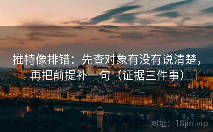 推特像排错:先查对象有没有说清楚,再把前提补一句(证据三件事) 推特像排错:先查对象有没有说清楚,再把前提补一句(证据三件事)