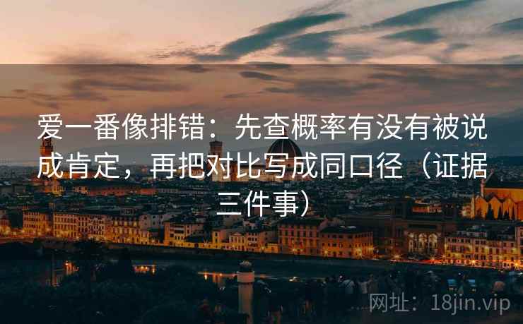 爱一番像排错：先查概率有没有被说成肯定，再把对比写成同口径（证据三件事）