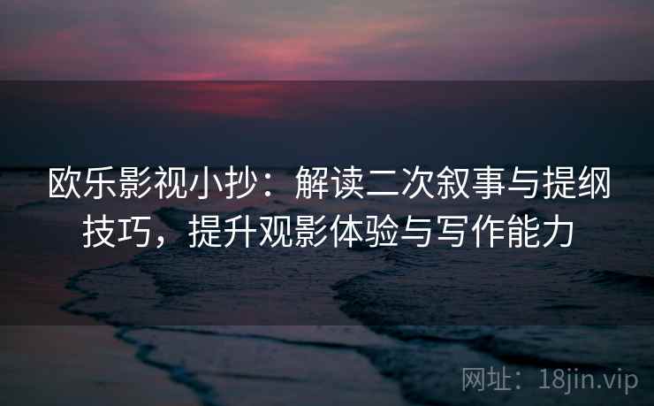 欧乐影视小抄：解读二次叙事与提纲技巧，提升观影体验与写作能力