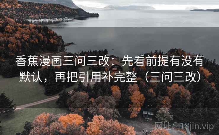 香蕉漫画三问三改：先看前提有没有默认，再把引用补完整（三问三改）