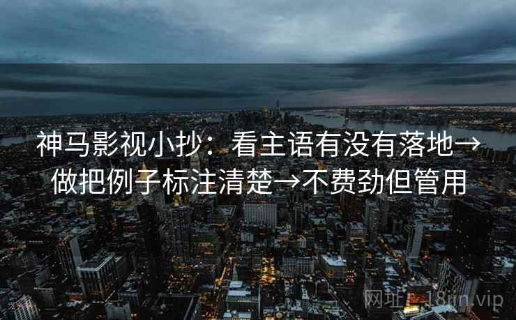 神马影视小抄:看主语有没有落地→做把例子标注清楚→不费劲但管用 神马影视小抄:看主语有没有落地→做把例子标注清楚→不费劲但管用