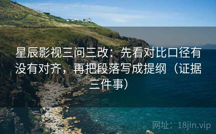 星辰影视三问三改:先看对比口径有没有对齐,再把段落写成提纲(证据三件事) 星辰影视三问三改:先看对比口径有没有对齐,再把段落写成提纲(证据三件事)