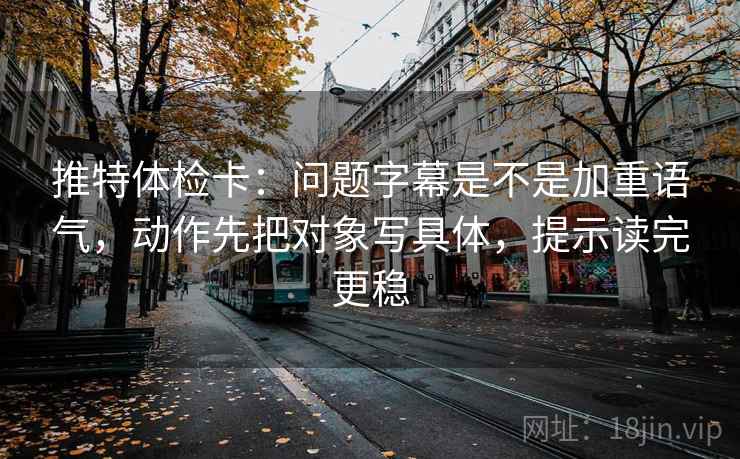 推特体检卡:问题字幕是不是加重语气,动作先把对象写具体,提示读完更稳 推特体检卡:问题字幕是不是加重语气,动作先把对象写具体,提示读完更稳